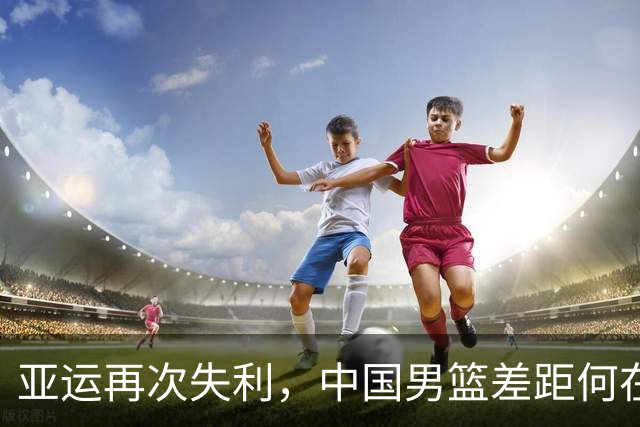 亚运再次失利，中国男篮差距何在