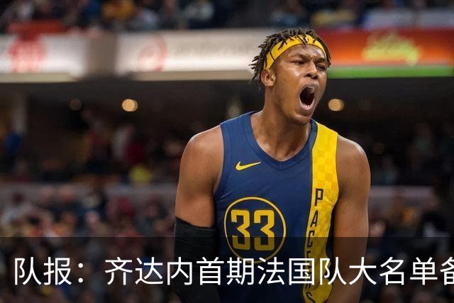 队报：齐达内首期法国队大名单备受关注，初选名单可能多达50人