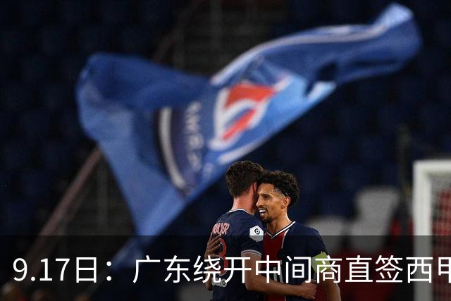 9.17日：广东绕开中间商直签西甲效率王惹众怒？新帅欧洲淘人碰外援新规，宏远这局谁亏谁赚